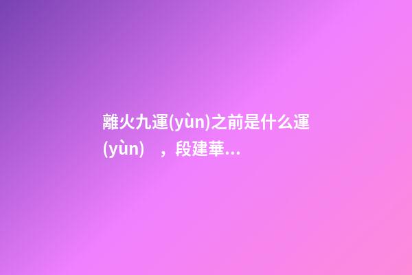離火九運(yùn)之前是什么運(yùn)，段建華下元九運(yùn)之“輝煌”